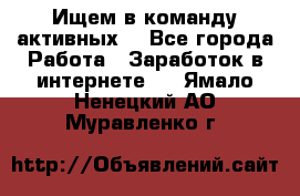 Ищем в команду активных. - Все города Работа » Заработок в интернете   . Ямало-Ненецкий АО,Муравленко г.